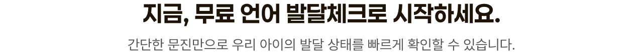 지금, 무료 언어 발달체크로 시작하세요. 간단한 문진만으로 우리 아이의 발달 상태를 빠르게 확인할 수 있습니다.