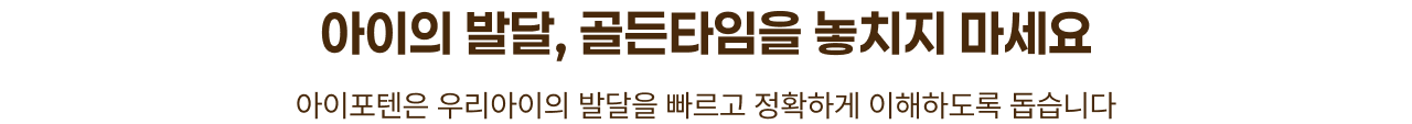 아이의 발달, 골든타임을 놓치지 마세요. 아이포텐은 우리아이의 발달을 빠르고 정확하게 이해하도록 돕습니다